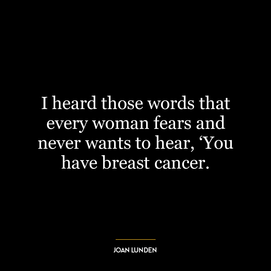 I heard those words that every woman fears and never wants to hear, ‘You have breast cancer.