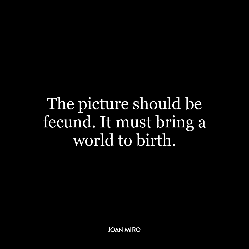 The picture should be fecund. It must bring a world to birth.