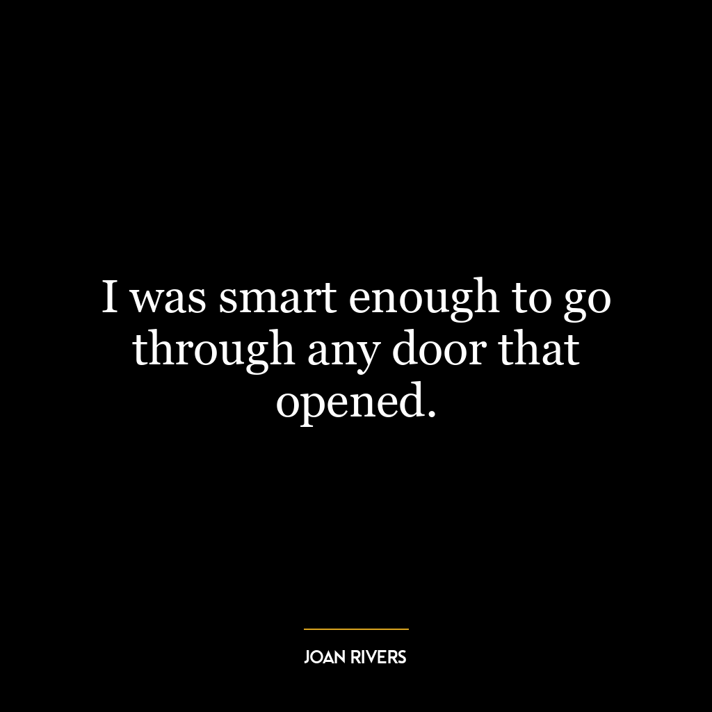 I was smart enough to go through any door that opened.