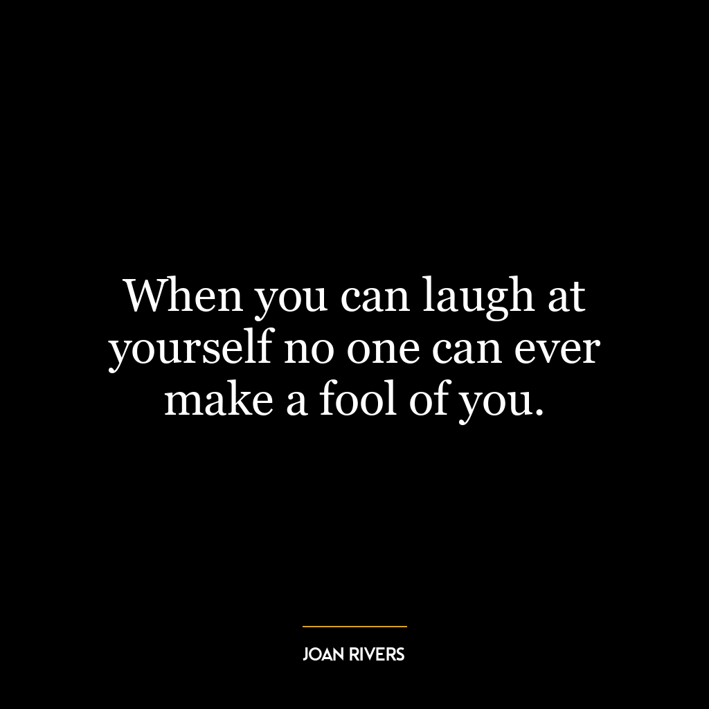 When you can laugh at yourself no one can ever make a fool of you.