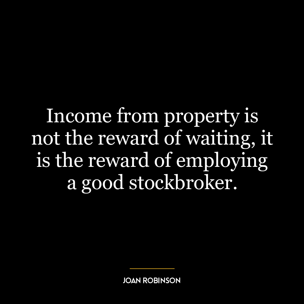 Income from property is not the reward of waiting, it is the reward of employing a good stockbroker.