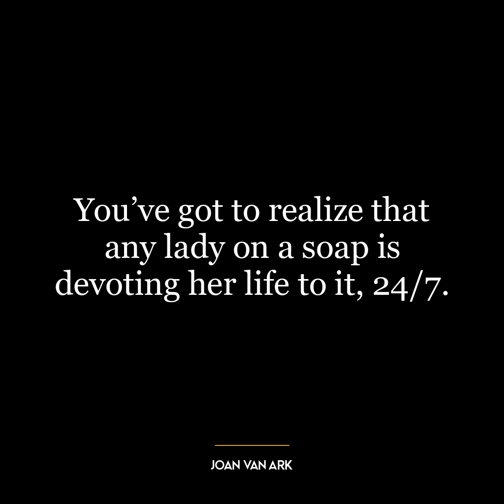 You’ve got to realize that any lady on a soap is devoting her life to it, 24/7.