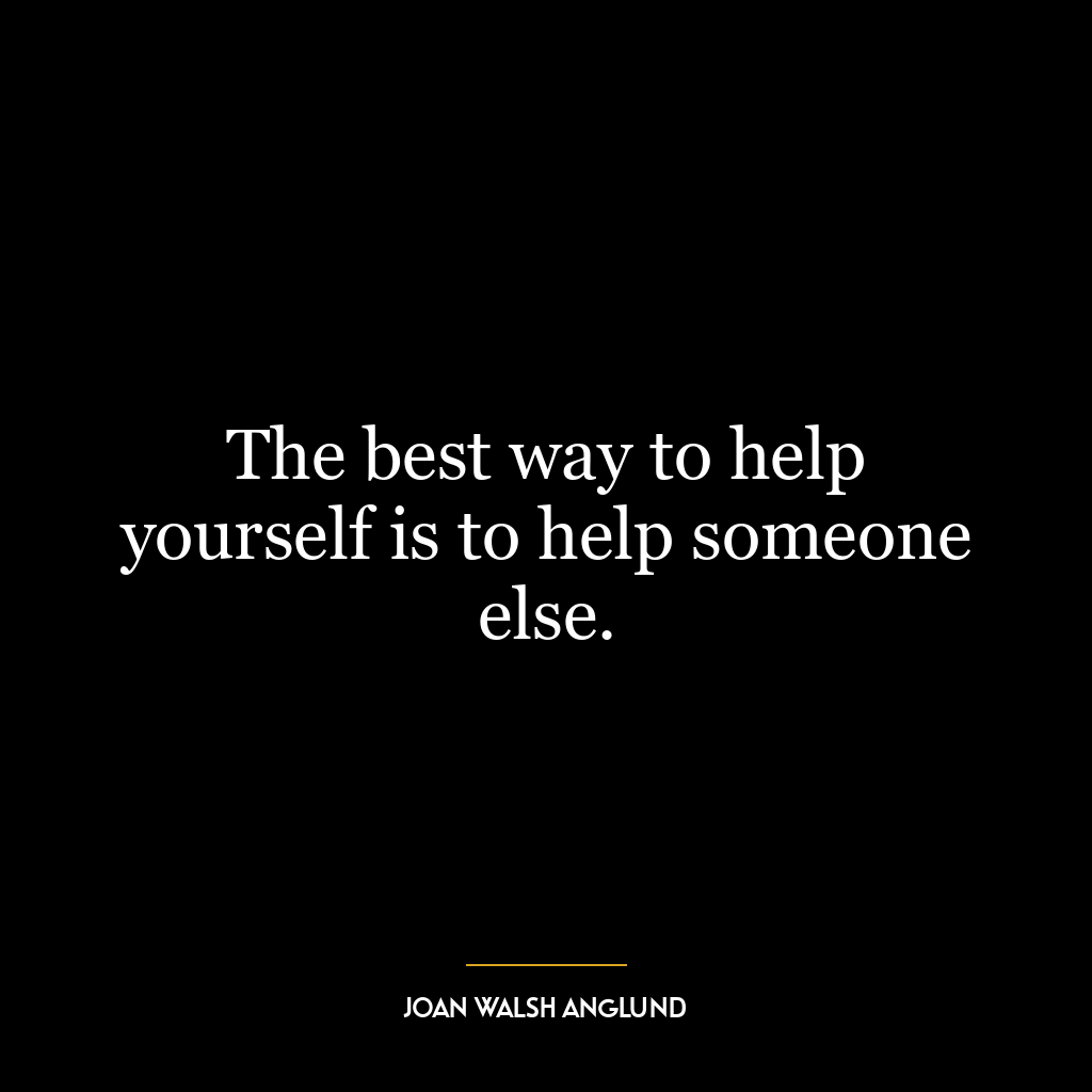 The best way to help yourself is to help someone else.