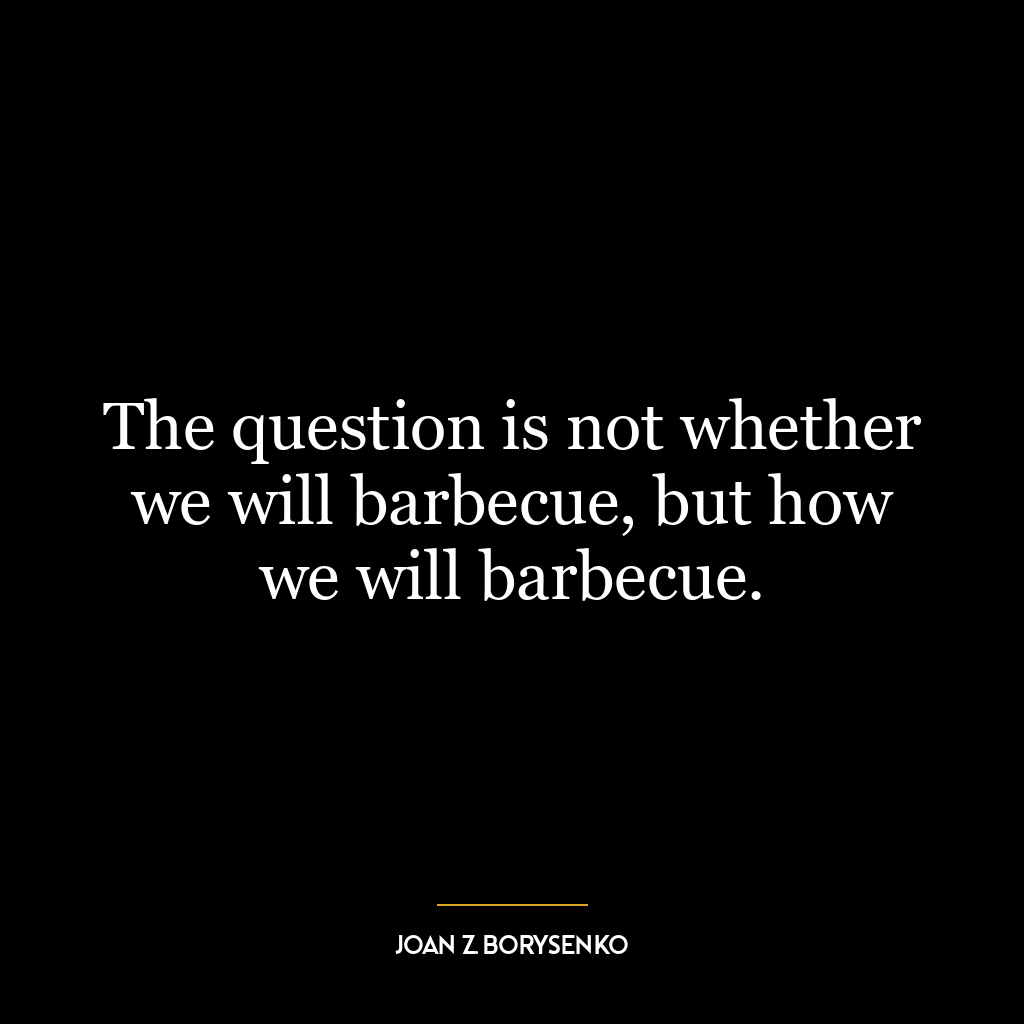 The question is not whether we will barbecue, but how we will barbecue.