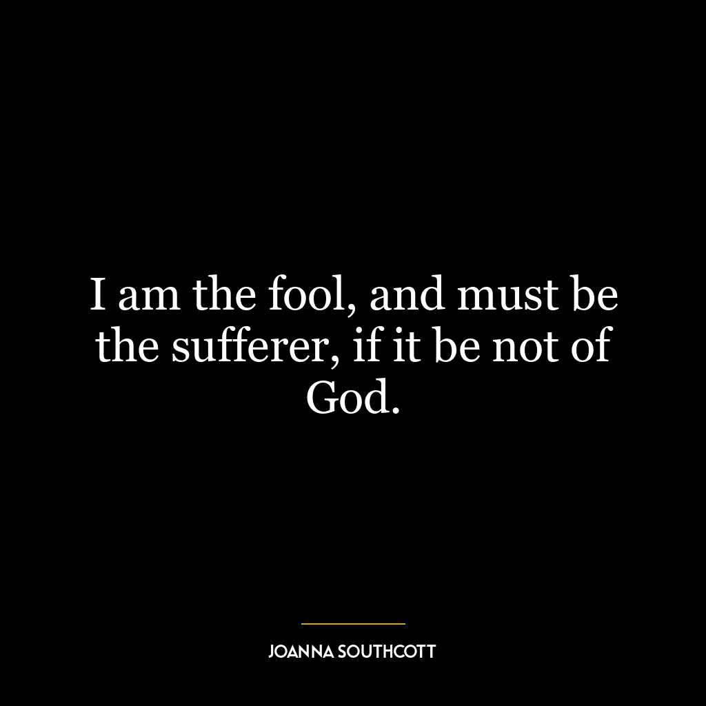 I am the fool, and must be the sufferer, if it be not of God.