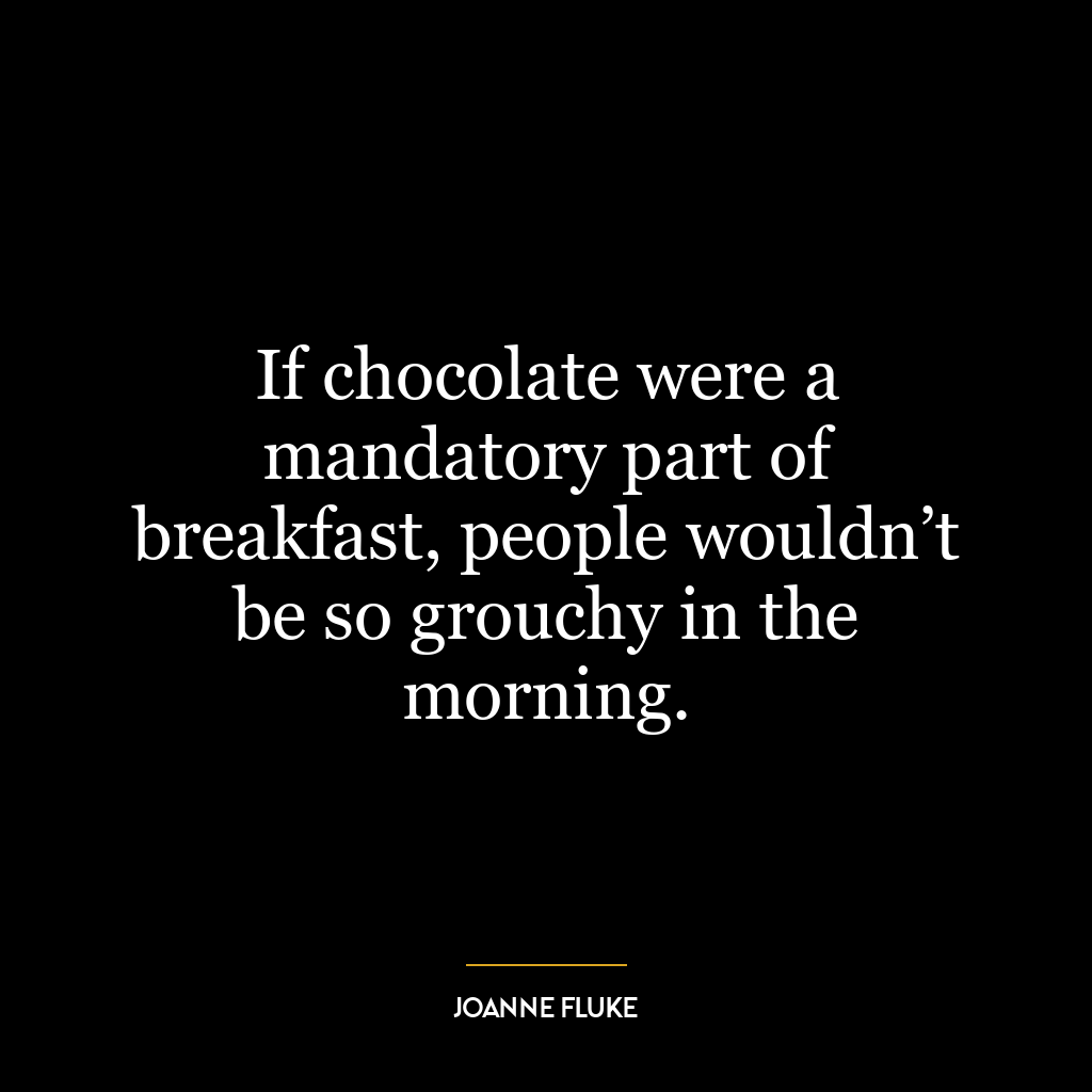 If chocolate were a mandatory part of breakfast, people wouldn’t be so grouchy in the morning.