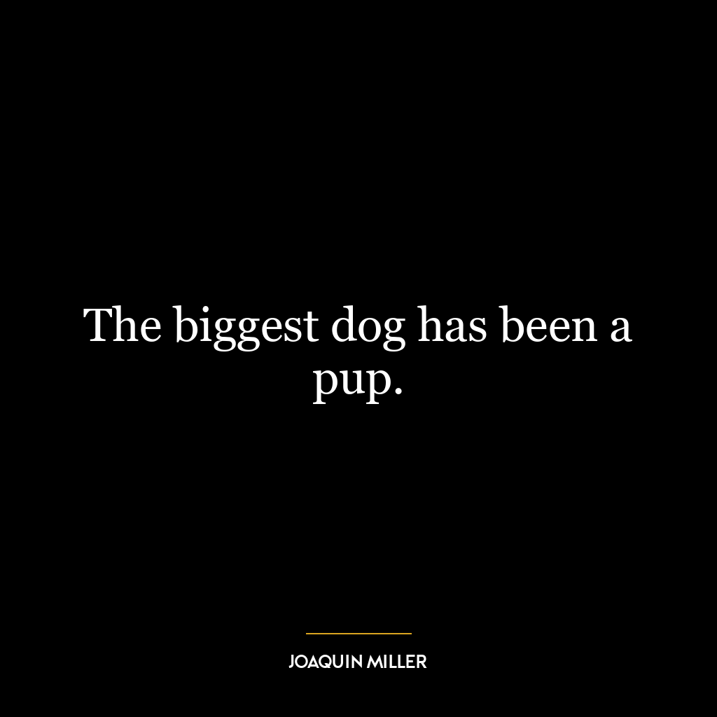 The biggest dog has been a pup.