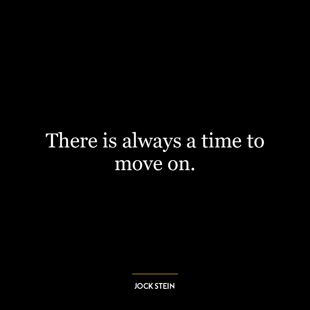 There is always a time to move on.