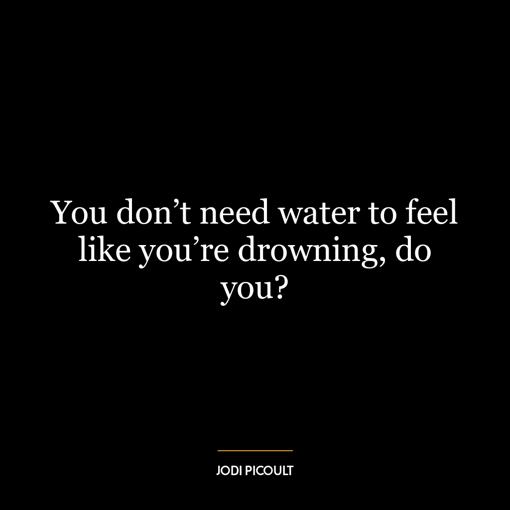 You don’t need water to feel like you’re drowning, do you?