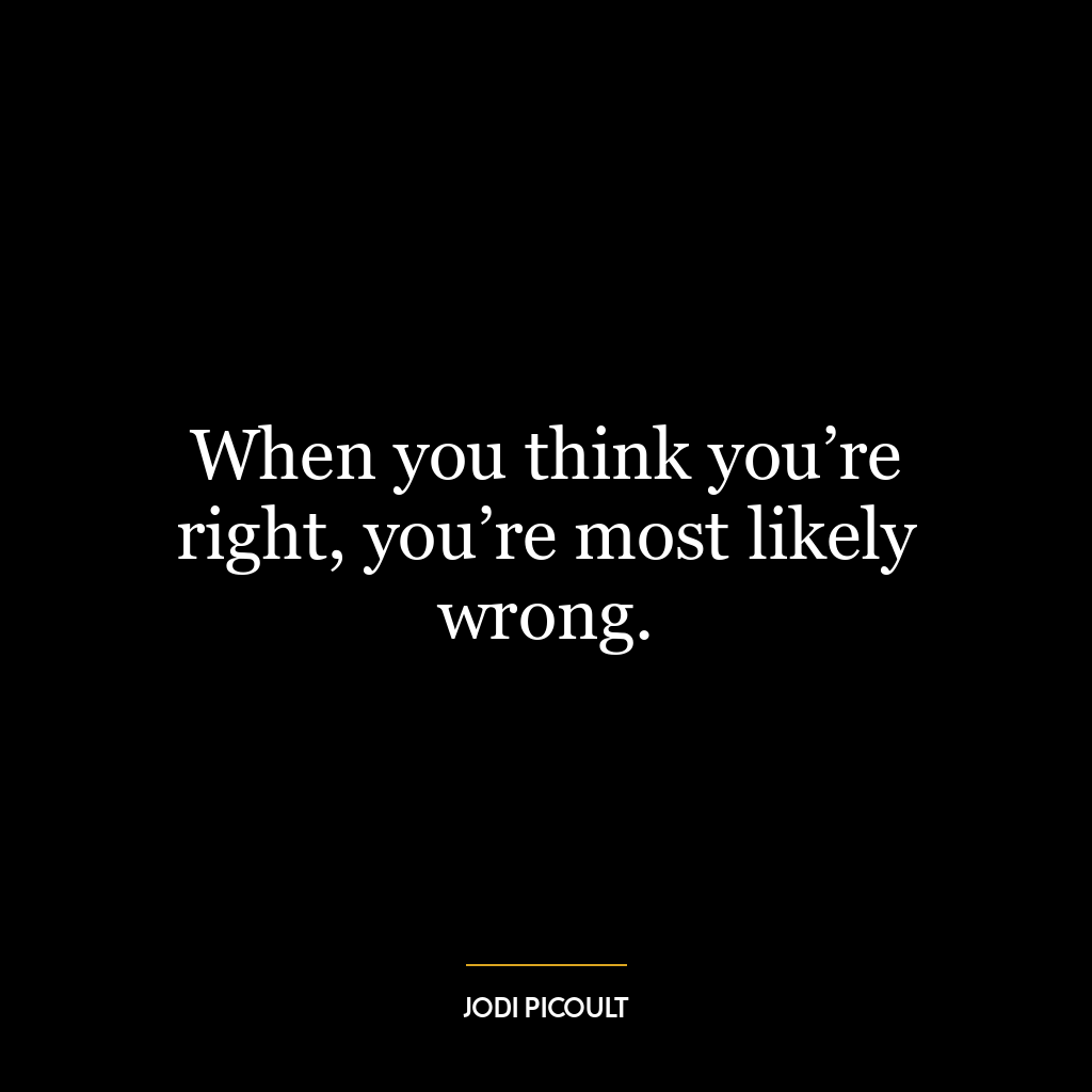 When you think you’re right, you’re most likely wrong.