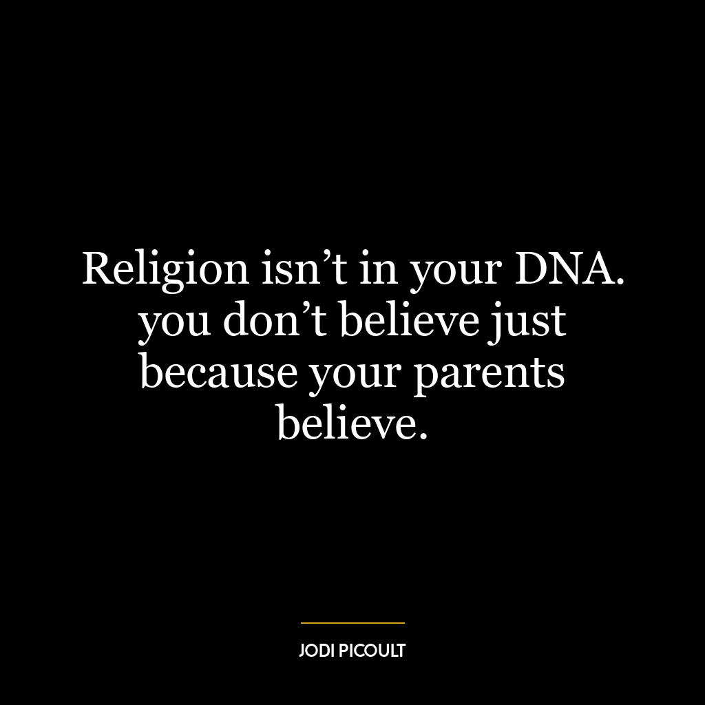 Religion isn’t in your DNA. you don’t believe just because your parents believe.