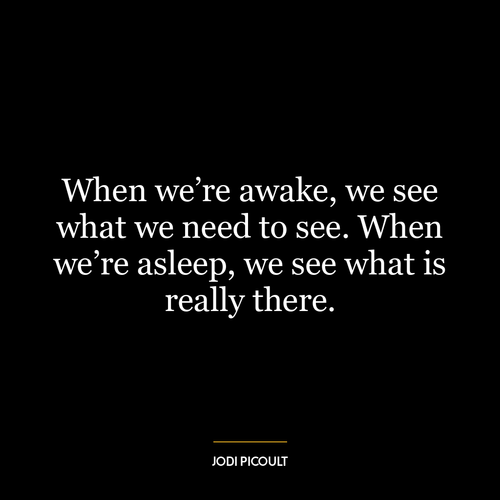 When we’re awake, we see what we need to see. When we’re asleep, we see what is really there.