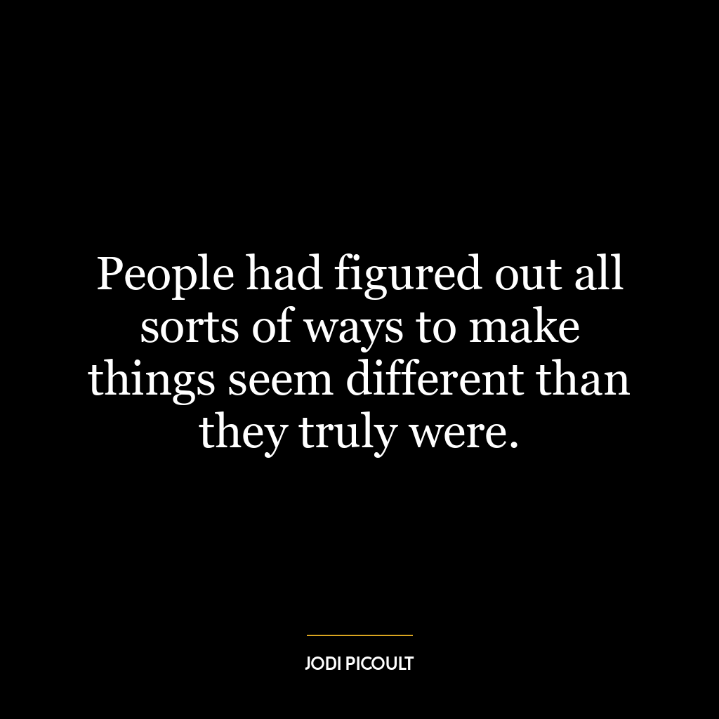 People had figured out all sorts of ways to make things seem different than they truly were.