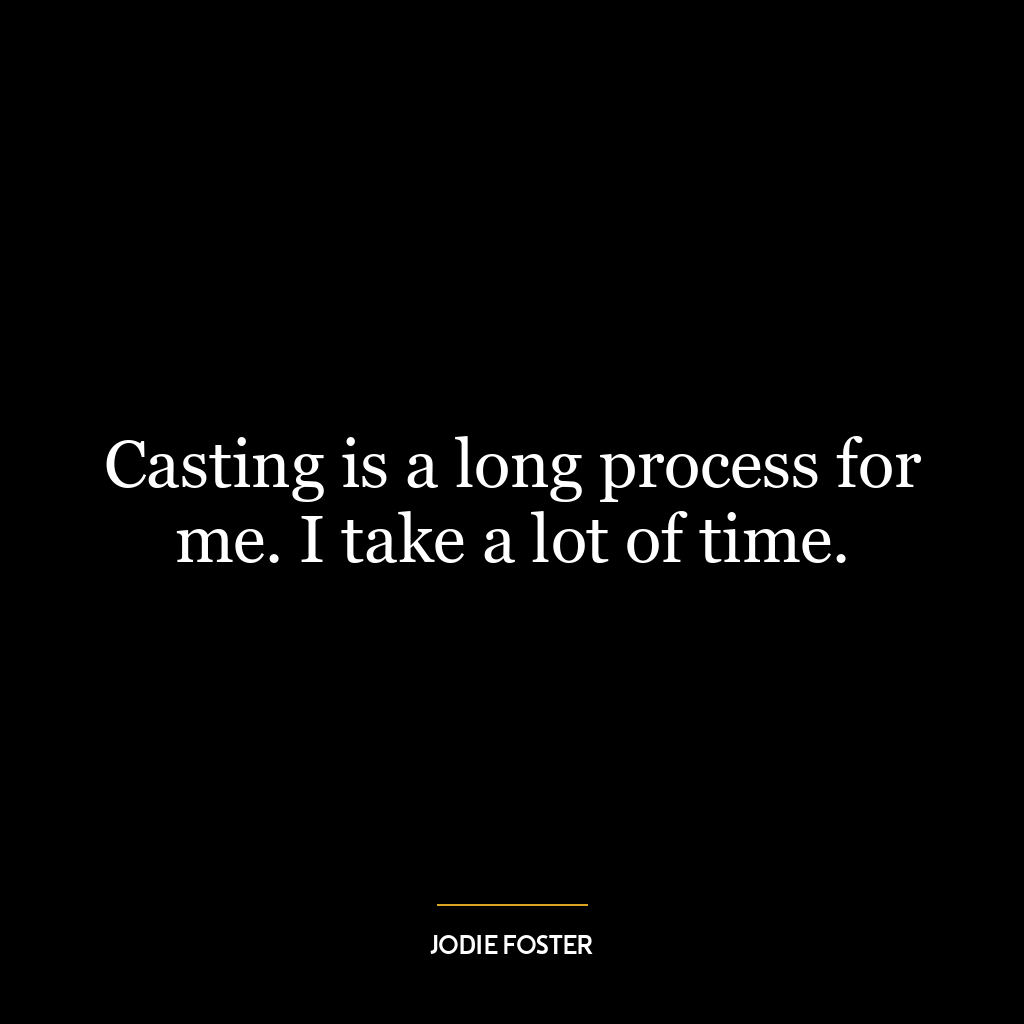 Casting is a long process for me. I take a lot of time.