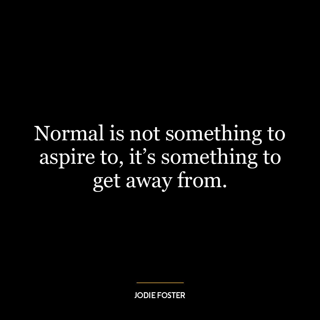 Normal is not something to aspire to, it’s something to get away from.