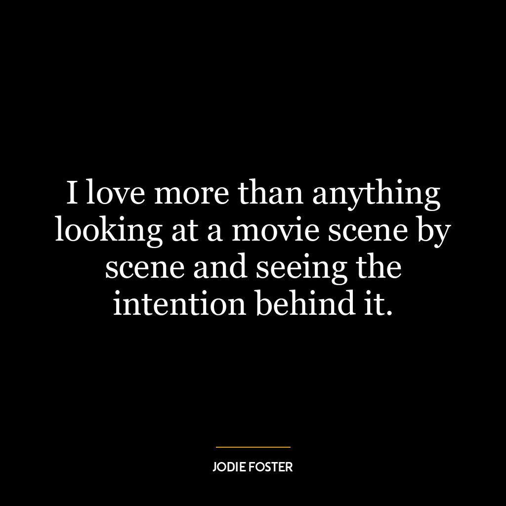 I love more than anything looking at a movie scene by scene and seeing the intention behind it.