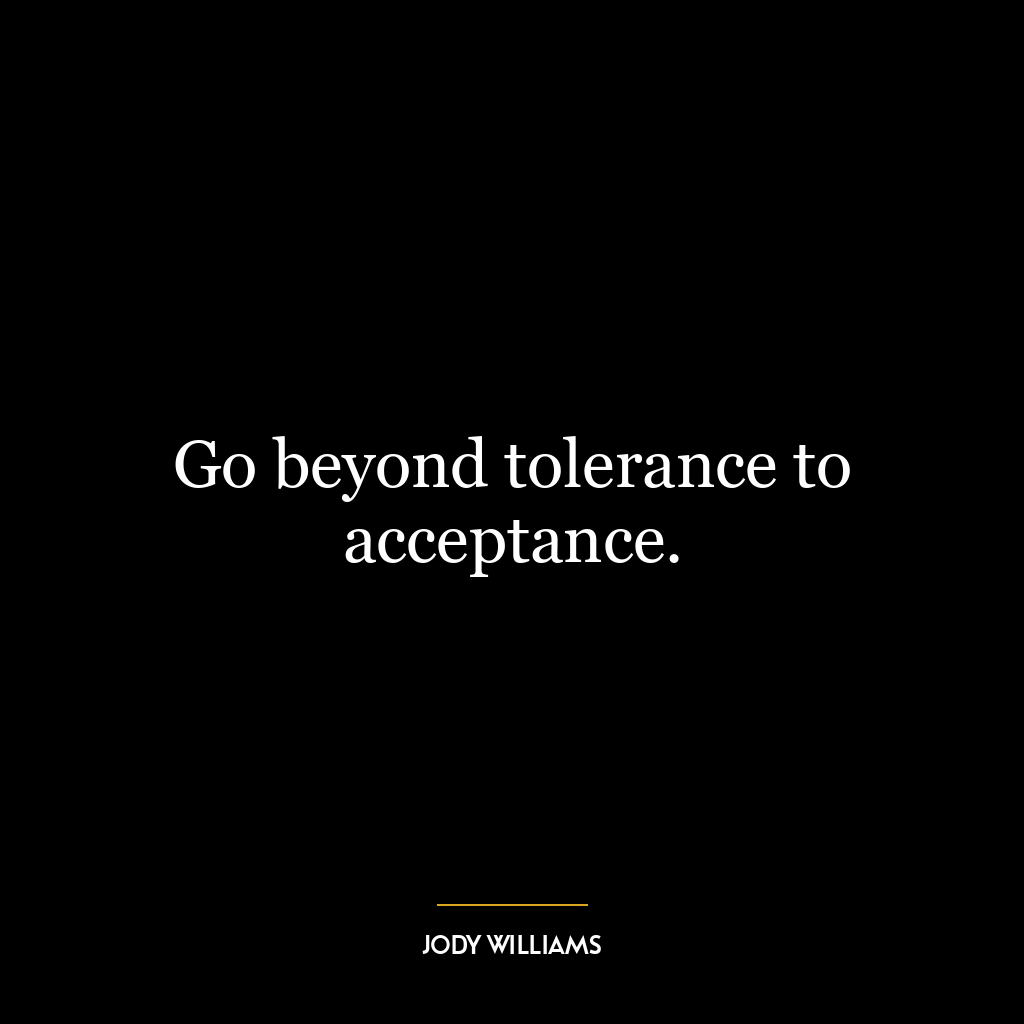 Go beyond tolerance to acceptance.