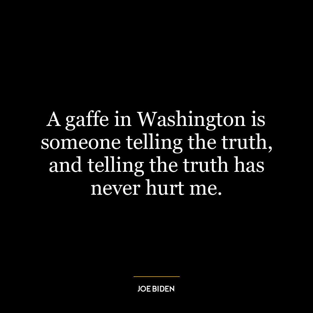 A gaffe in Washington is someone telling the truth, and telling the truth has never hurt me.