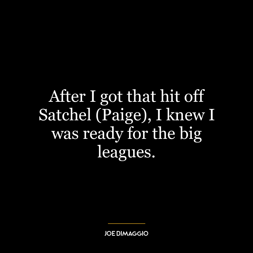 After I got that hit off Satchel (Paige), I knew I was ready for the big leagues.