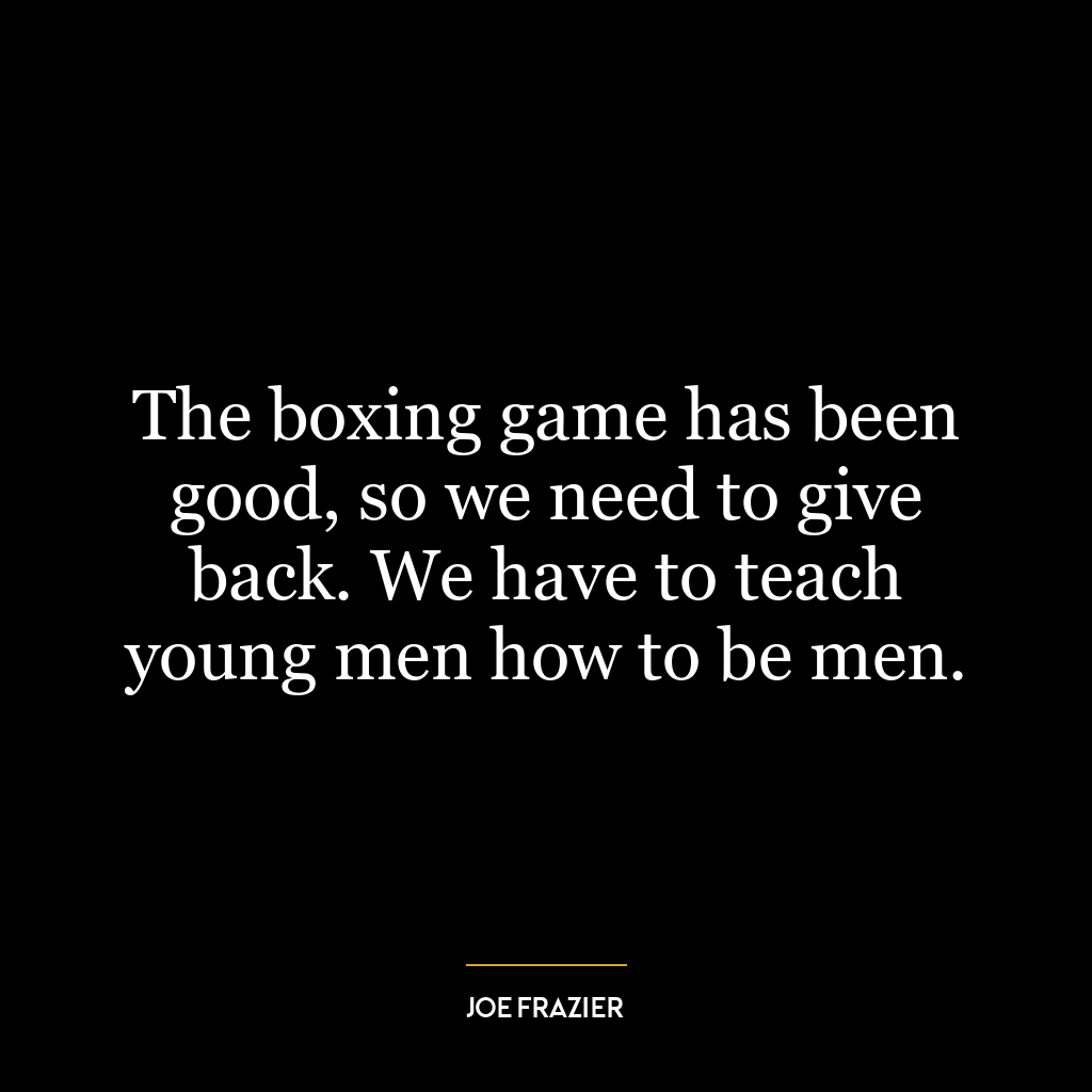 The boxing game has been good, so we need to give back. We have to teach young men how to be men.