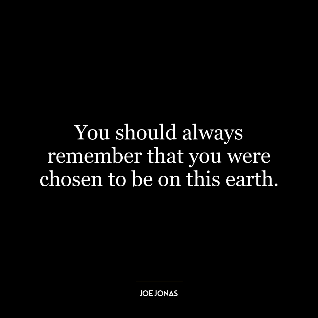 You should always remember that you were chosen to be on this earth.