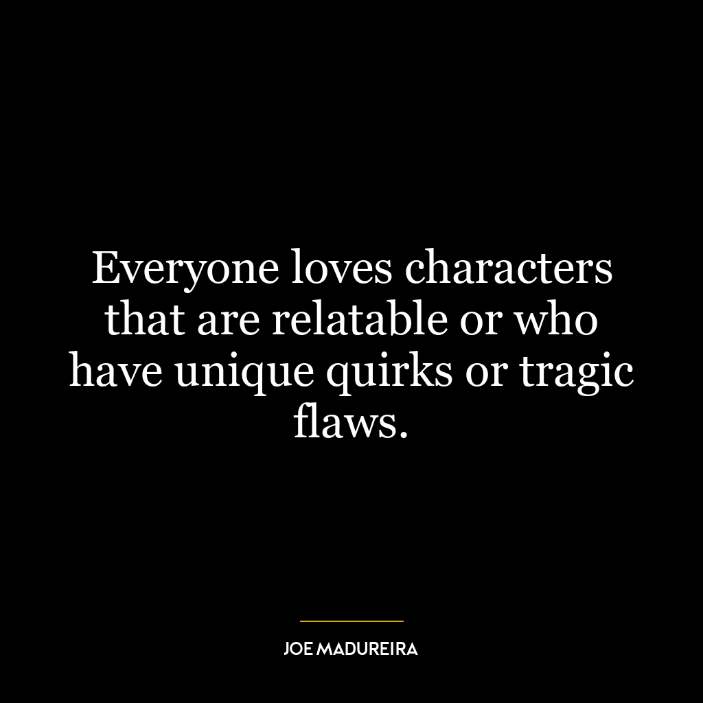 Everyone loves characters that are relatable or who have unique quirks or tragic flaws.