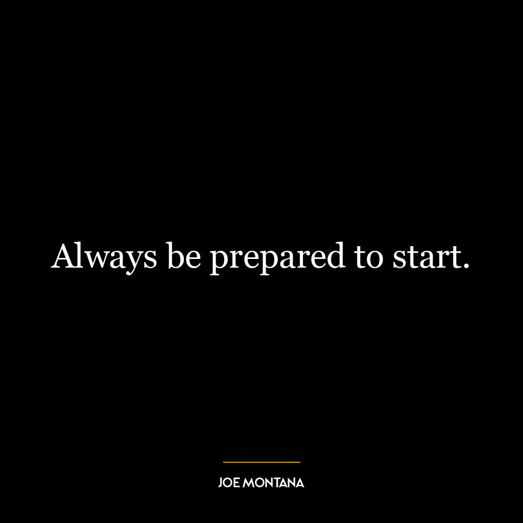 Always be prepared to start.