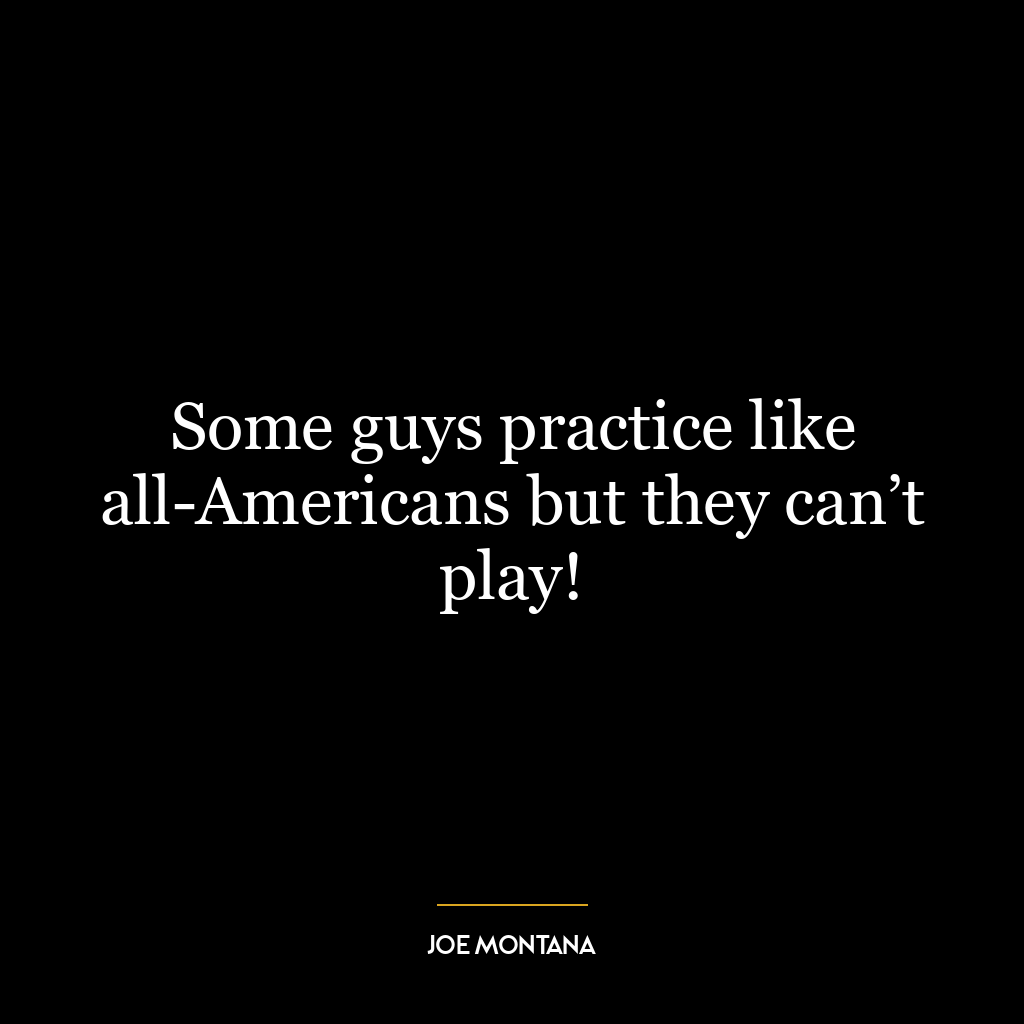 Some guys practice like all-Americans but they can’t play!