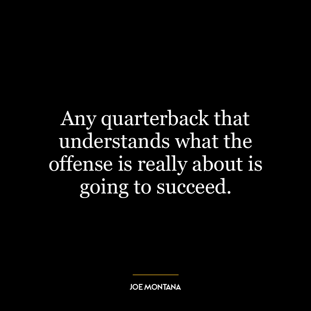 Any quarterback that understands what the offense is really about is going to succeed.