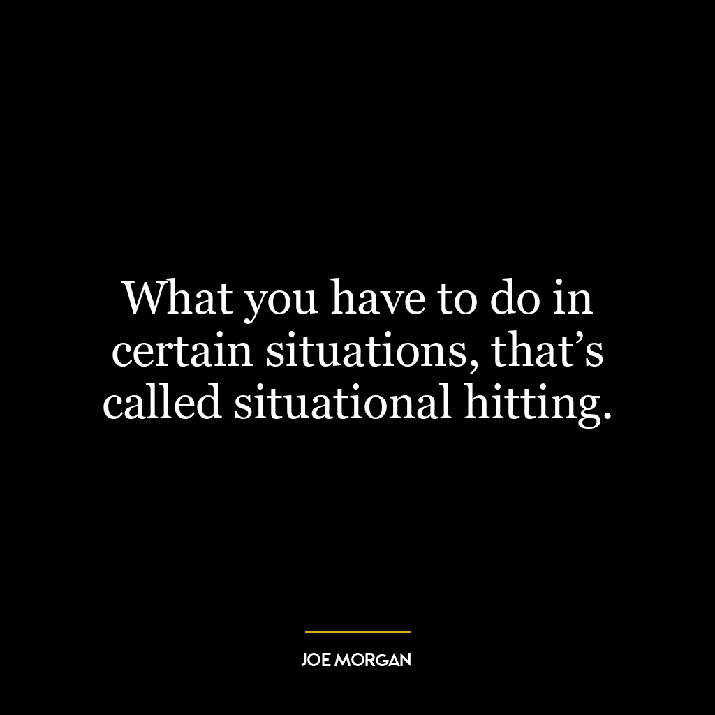 What you have to do in certain situations, that’s called situational hitting.