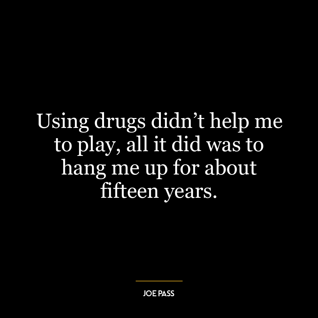 Using drugs didn’t help me to play, all it did was to hang me up for about fifteen years.