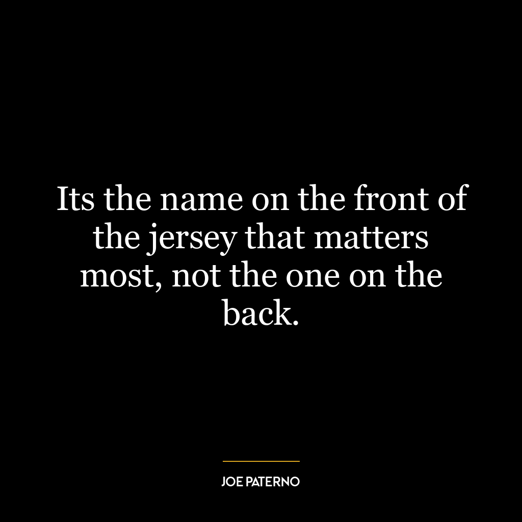 Its the name on the front of the jersey that matters most, not the one on the back.