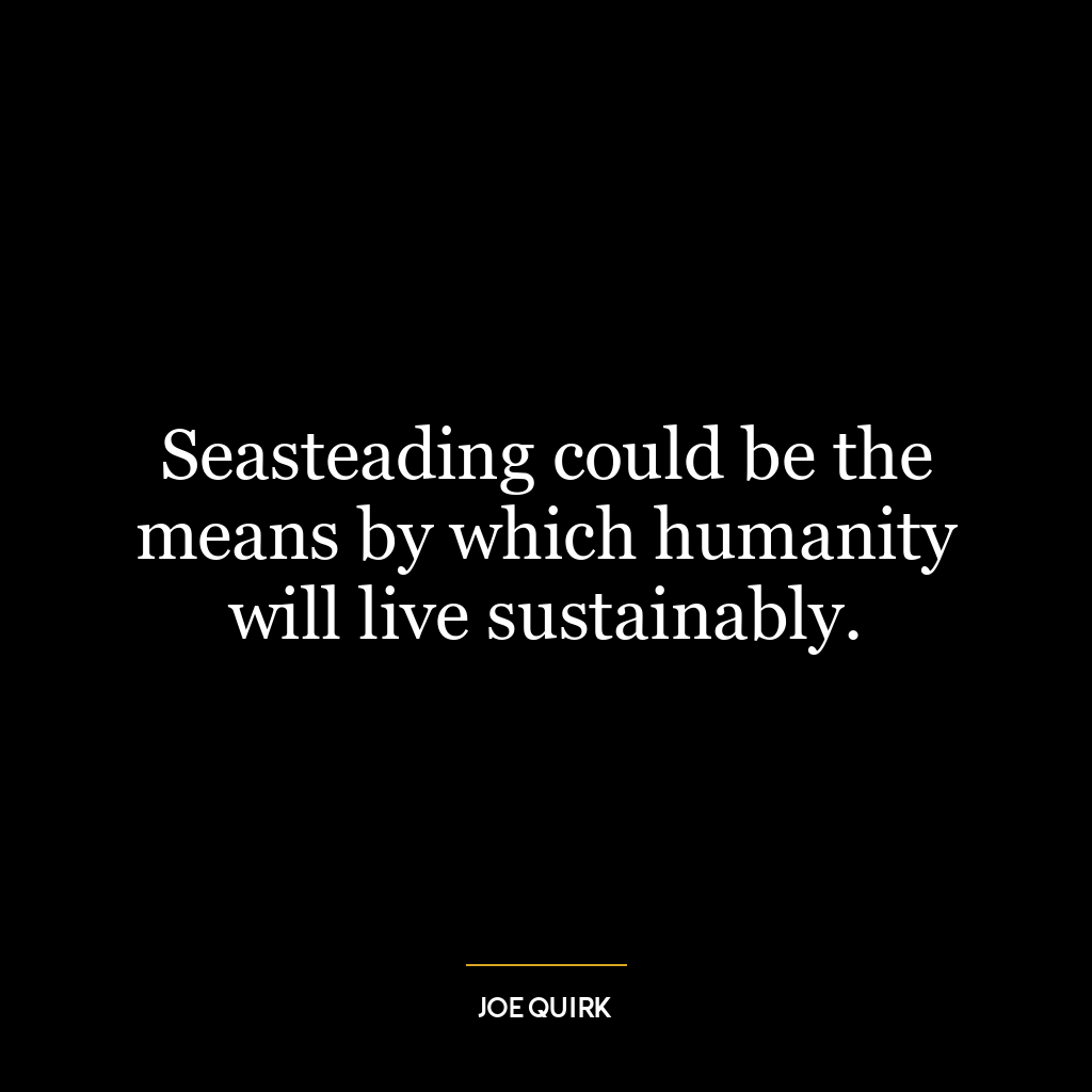 Seasteading could be the means by which humanity will live sustainably.