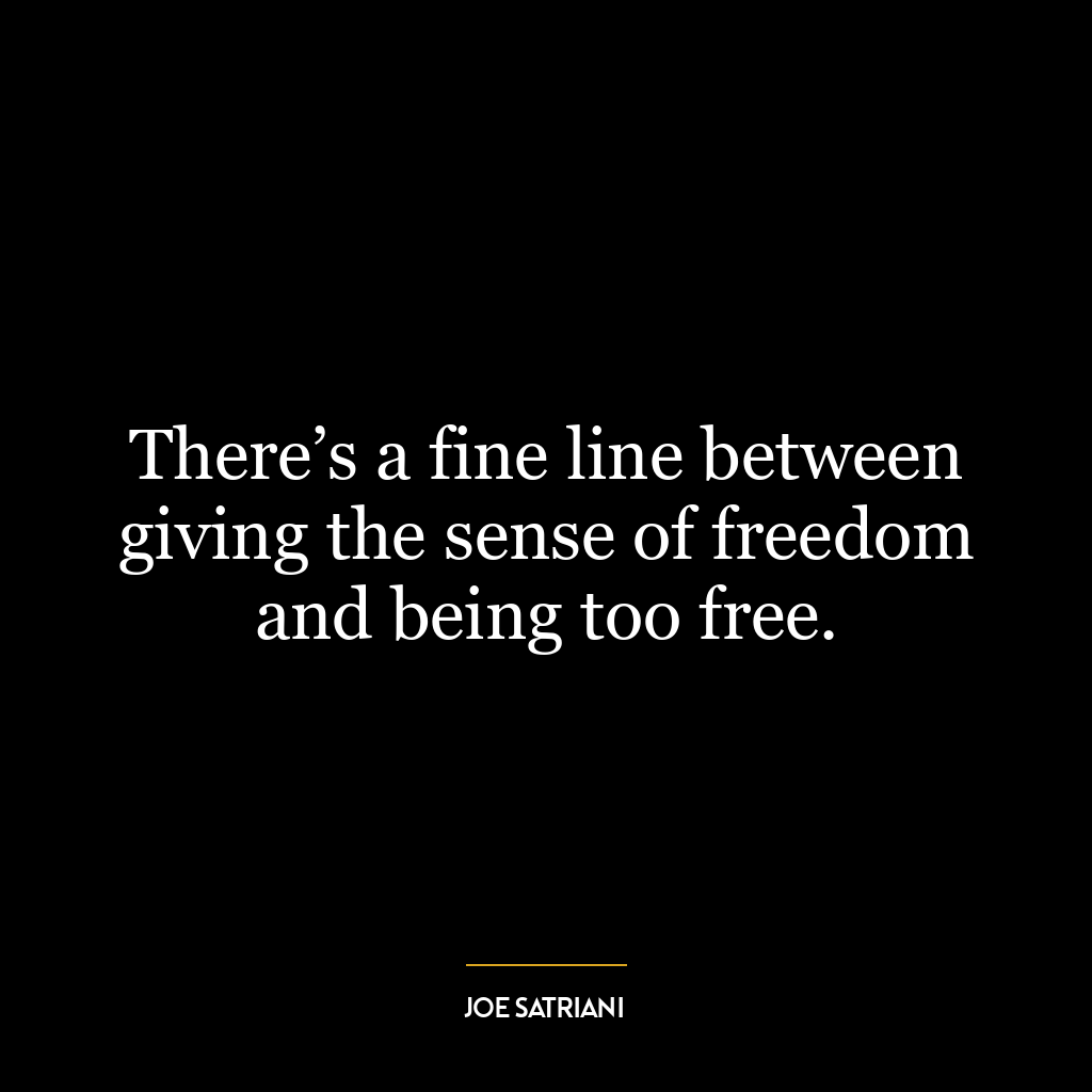 There’s a fine line between giving the sense of freedom and being too free.