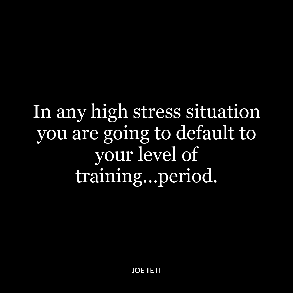 In any high stress situation you are going to default to your level of training…period.