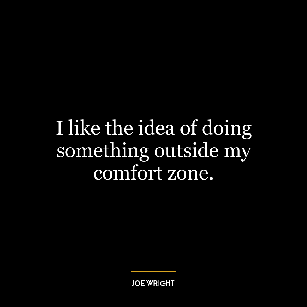 I like the idea of doing something outside my comfort zone.