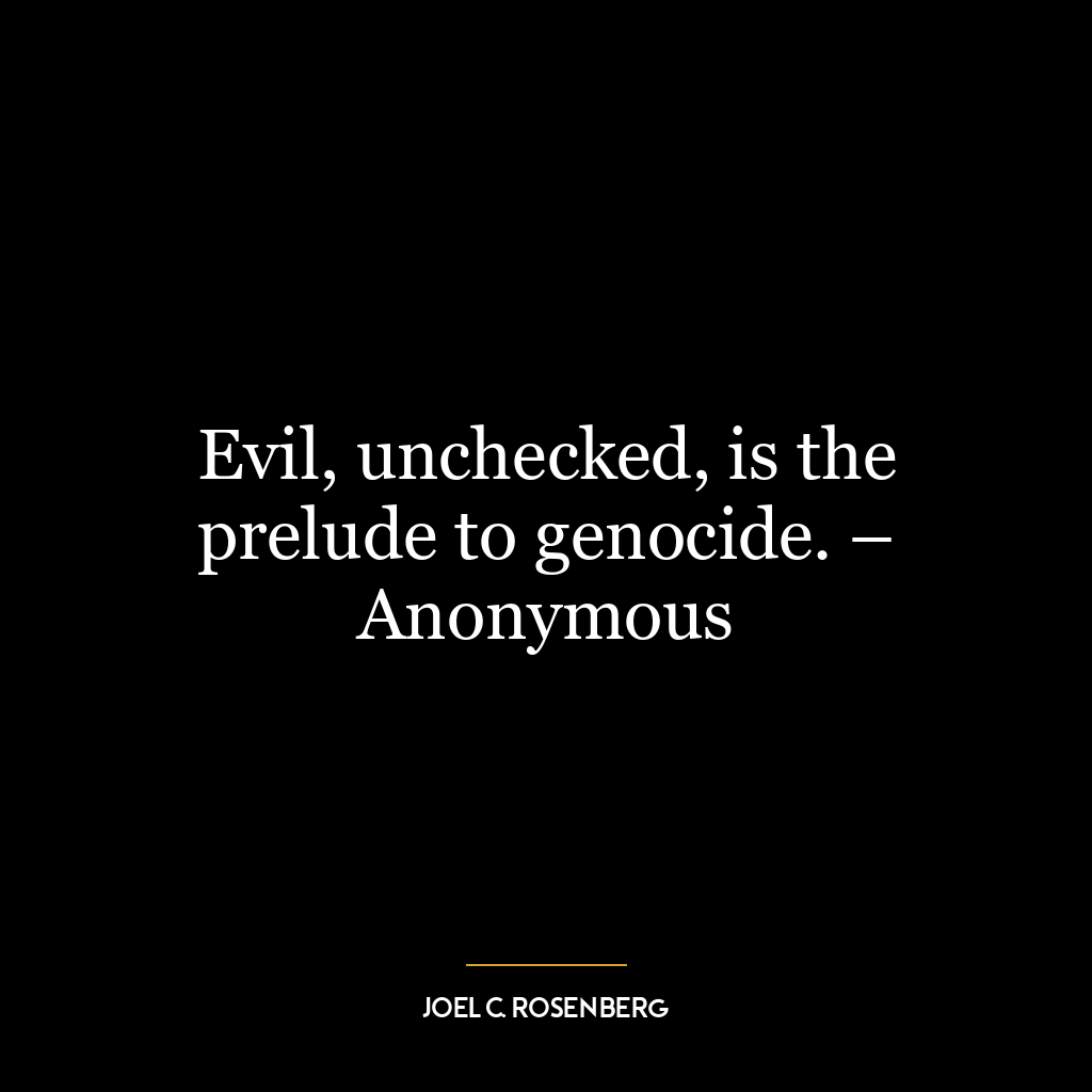 Evil, unchecked, is the prelude to genocide. – Anonymous