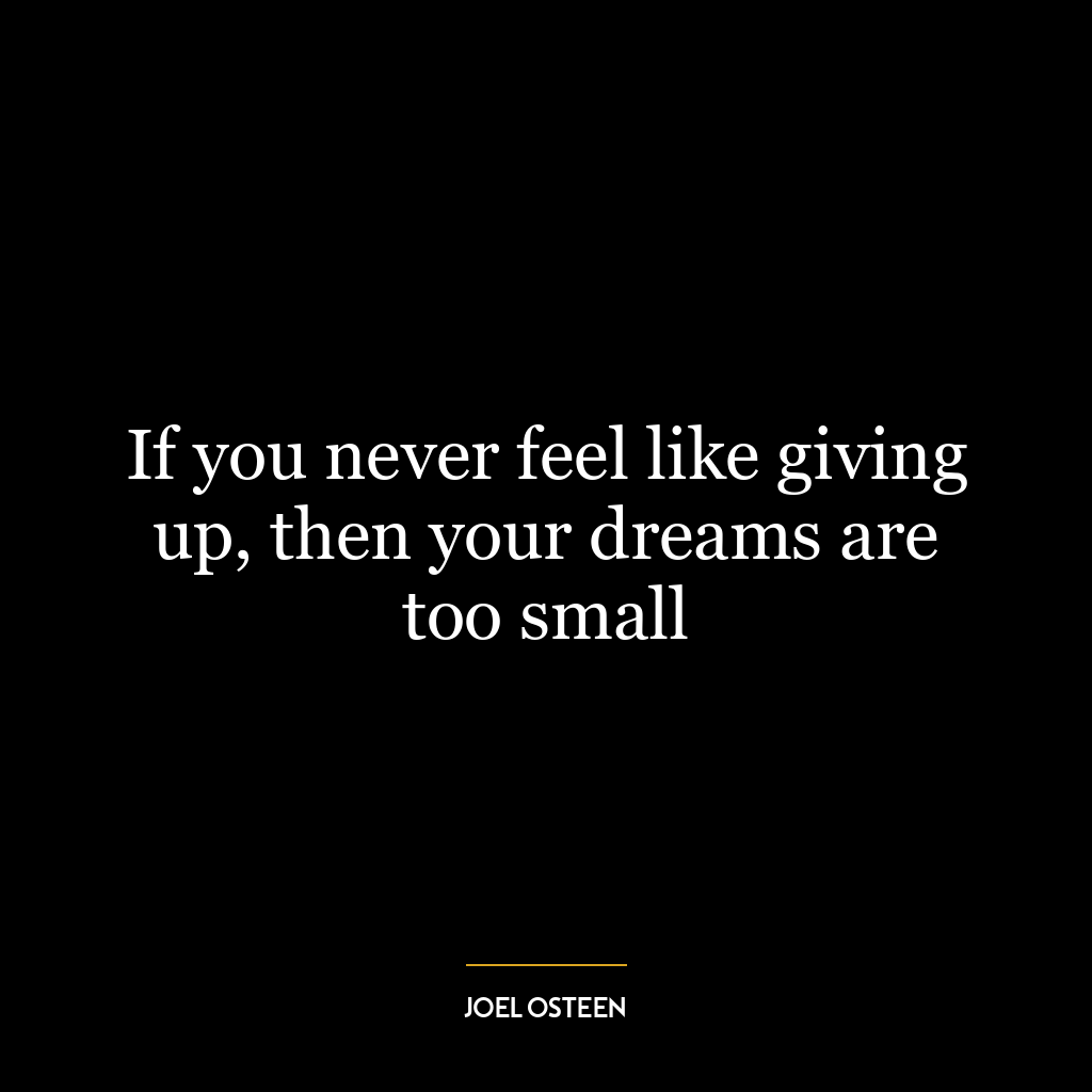 If you never feel like giving up, then your dreams are too small