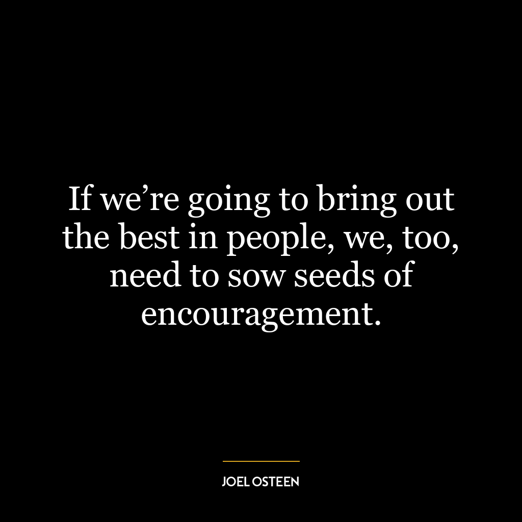 If we’re going to bring out the best in people, we, too, need to sow seeds of encouragement.