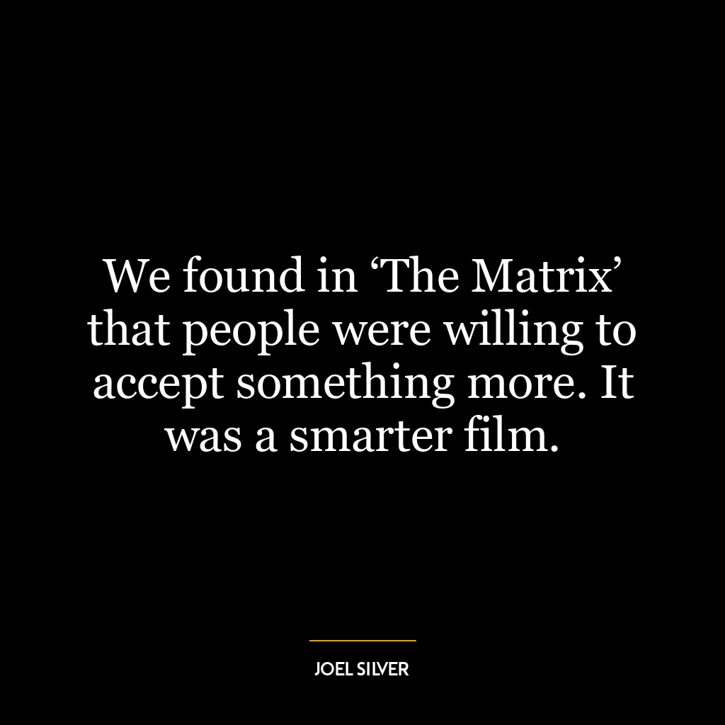 We found in ‘The Matrix’ that people were willing to accept something more. It was a smarter film.