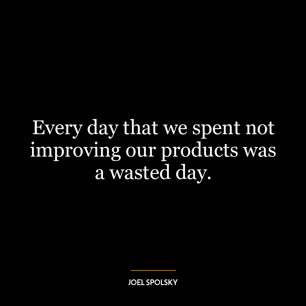 Every day that we spent not improving our products was a wasted day.