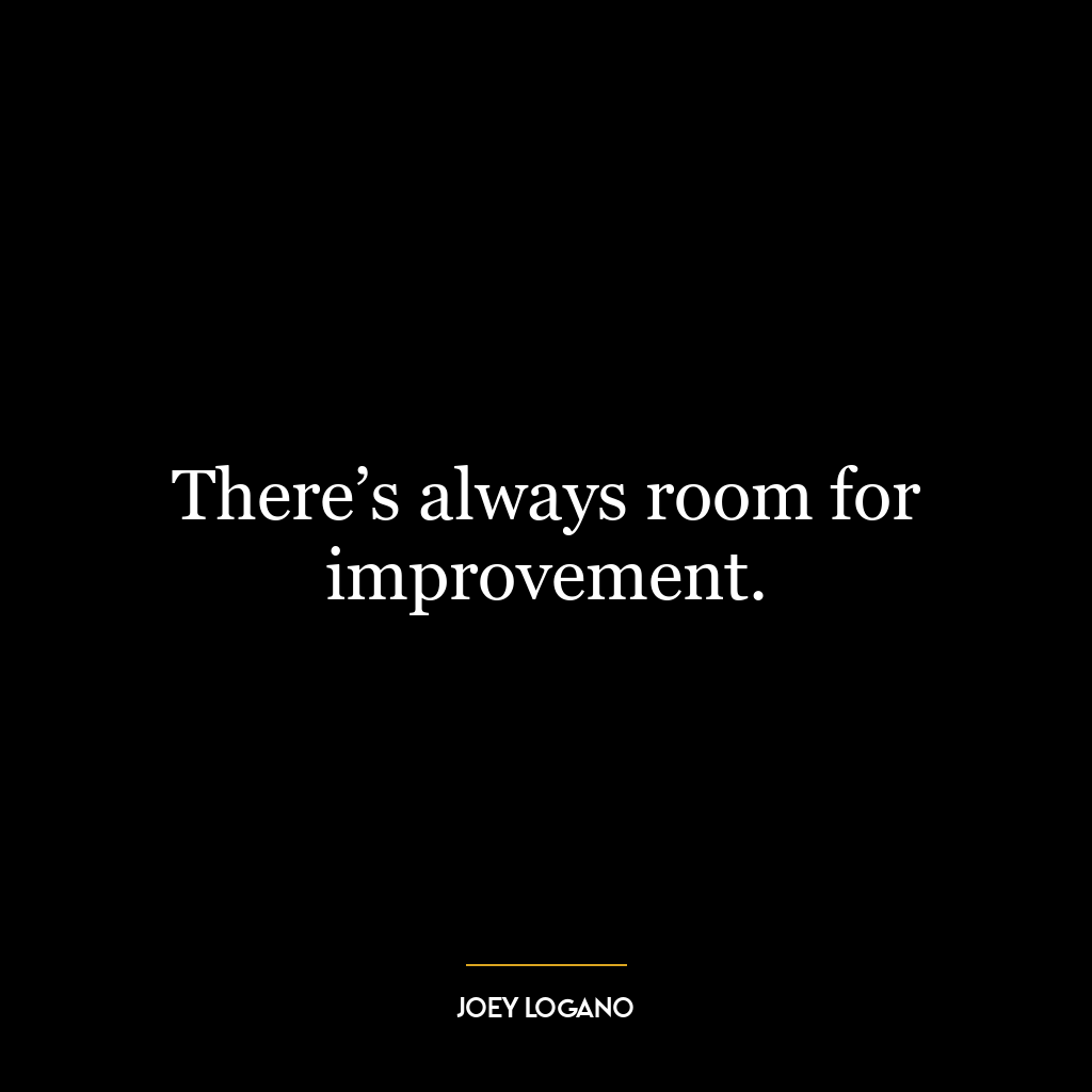 There’s always room for improvement.