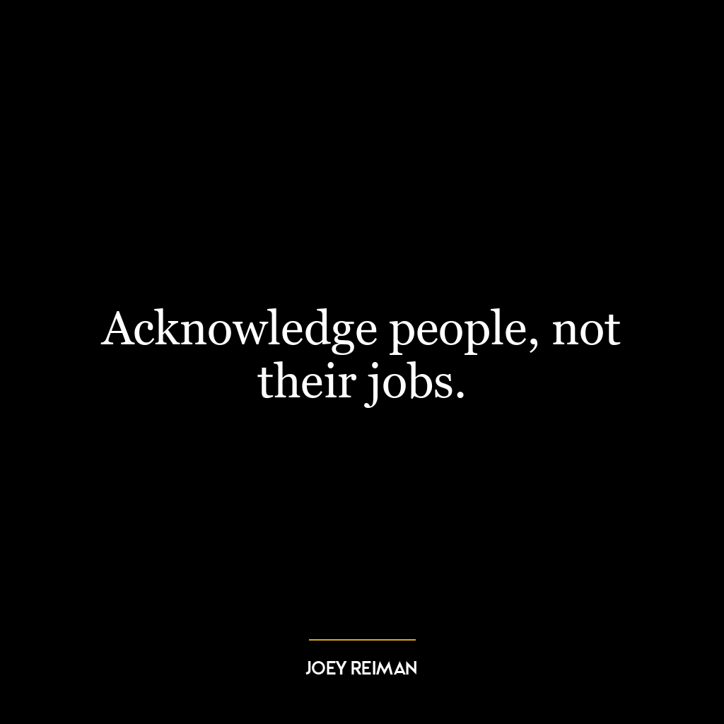 Acknowledge people, not their jobs.