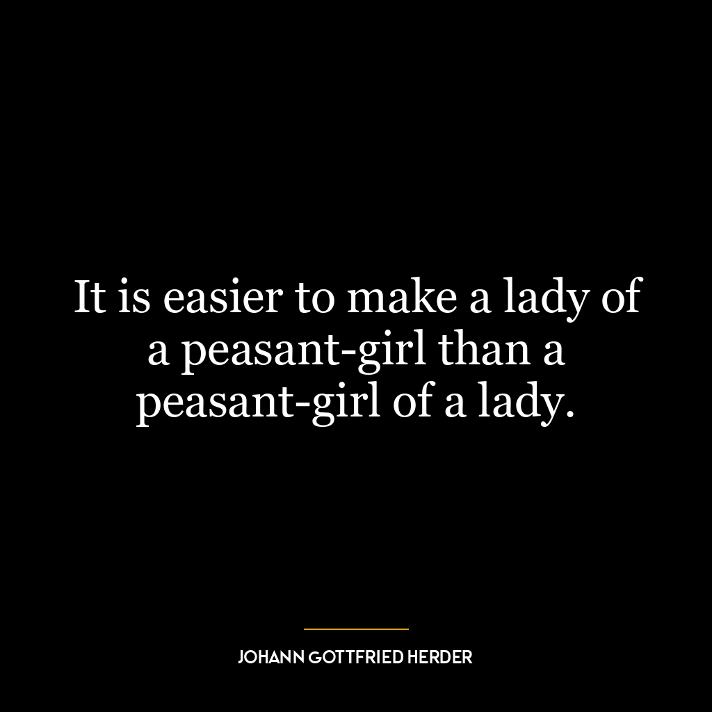 It is easier to make a lady of a peasant-girl than a peasant-girl of a lady.