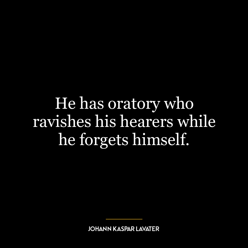 He has oratory who ravishes his hearers while he forgets himself.