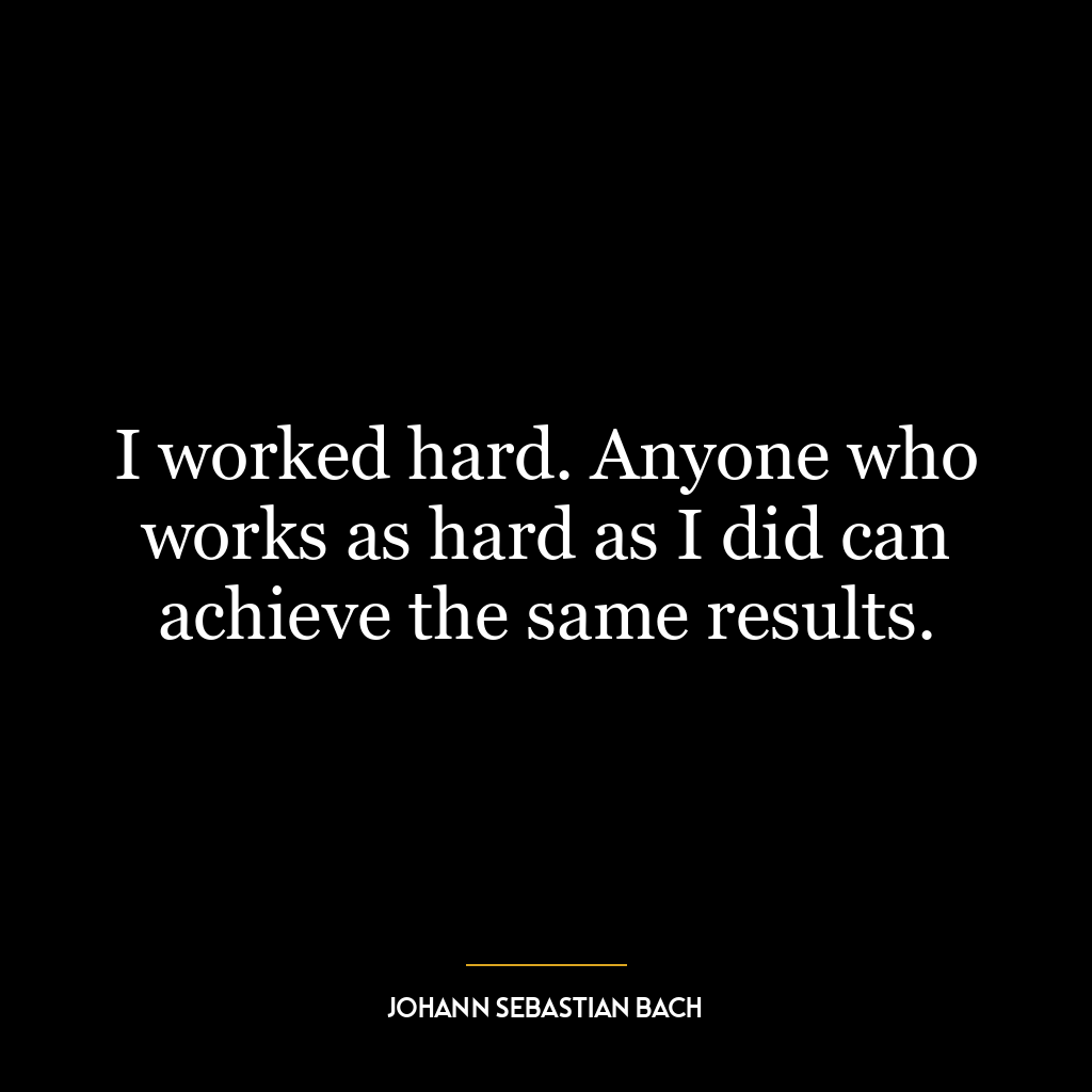 I worked hard. Anyone who works as hard as I did can achieve the same results.