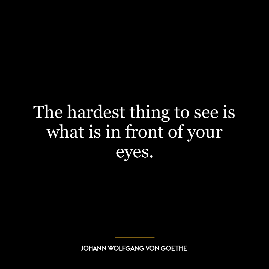 The hardest thing to see is what is in front of your eyes.