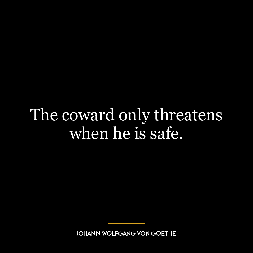 The coward only threatens when he is safe.