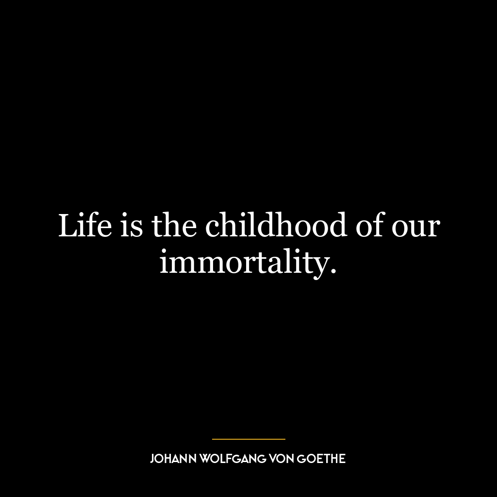 Life is the childhood of our immortality.