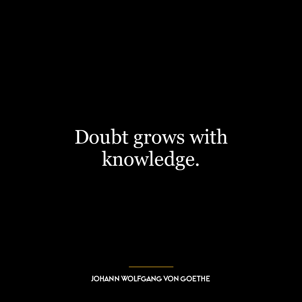 Doubt grows with knowledge.